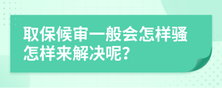 取保候?qū)徱话銜鯓域}怎樣來解決呢?