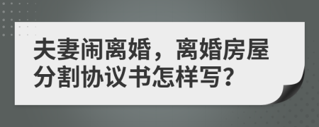 夫妻鬧離婚，離婚房屋分割協(xié)議書怎樣寫？