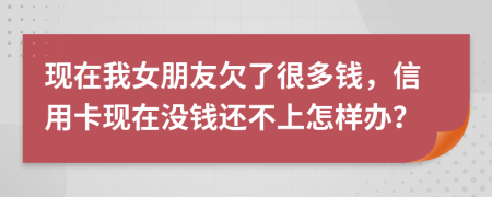 現(xiàn)在我女朋友欠了很多錢，信用卡現(xiàn)在沒錢還不上怎樣辦？