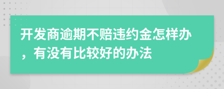 開發(fā)商逾期不賠違約金怎樣辦，有沒有比較好的辦法