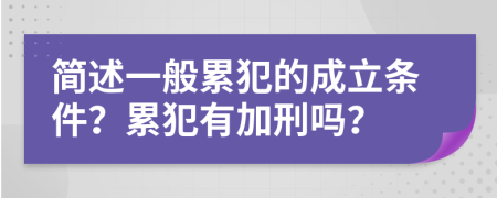 簡(jiǎn)述一般累犯的成立條件？累犯有加刑嗎？