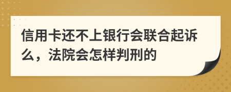 信用卡還不上銀行會聯(lián)合起訴么，法院會怎樣判刑的