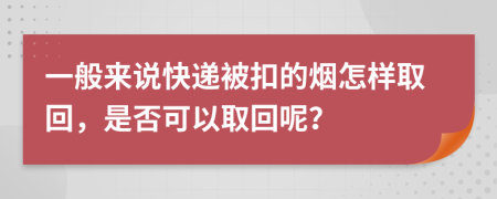 一般來說快遞被扣的煙怎樣取回，是否可以取回呢？