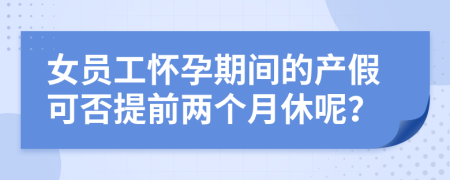 女員工懷孕期間的產(chǎn)假可否提前兩個(gè)月休呢？