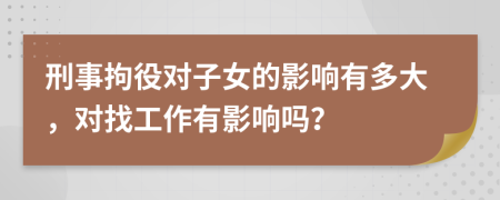 刑事拘役對(duì)子女的影響有多大，對(duì)找工作有影響嗎？