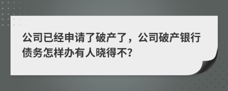 公司已經(jīng)申請了破產(chǎn)了，公司破產(chǎn)銀行債務怎樣辦有人曉得不？