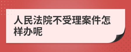 人民法院不受理案件怎樣辦呢