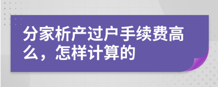 分家析產(chǎn)過(guò)戶手續(xù)費(fèi)高么，怎樣計(jì)算的