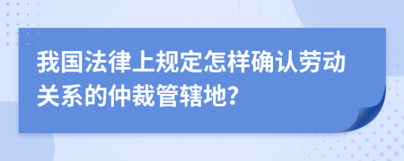 我國法律上規(guī)定怎樣確認(rèn)勞動關(guān)系的仲裁管轄地？