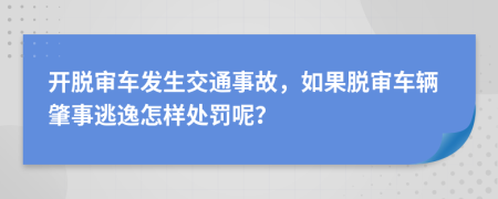 開脫審車發(fā)生交通事故，如果脫審車輛肇事逃逸怎樣處罰呢？