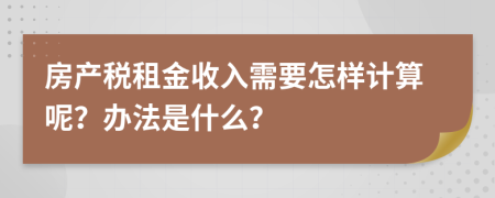 房產(chǎn)稅租金收入需要怎樣計算呢？辦法是什么？