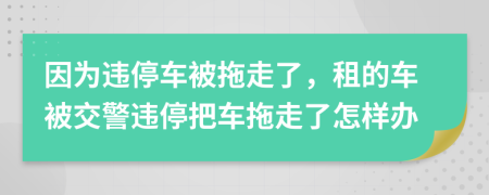 因為違停車被拖走了,租的車被交警違停把車拖走了怎樣辦