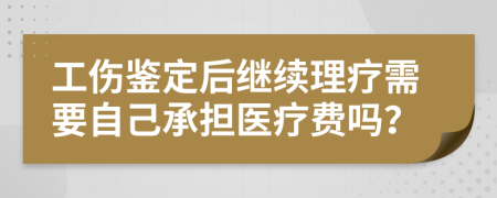 工傷鑒定后繼續(xù)理療需要自己承擔(dān)醫(yī)療費(fèi)嗎？