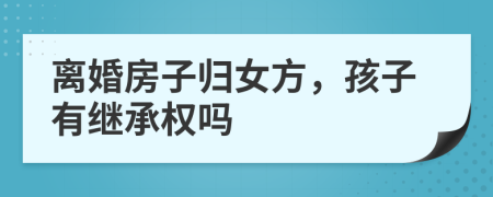 離婚房子歸女方，孩子有繼承權(quán)嗎