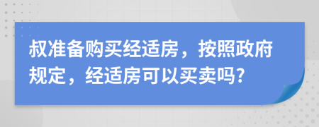 叔準備購買經適房，按照政府規(guī)定，經適房可以買賣嗎?