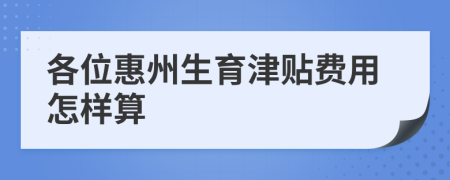 各位惠州生育津貼費(fèi)用怎樣算