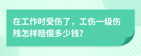 在工作時受傷了，工傷一級傷殘怎樣賠償多少錢？
