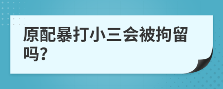 原配暴打小三會(huì)被拘留嗎？