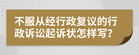 不服從經(jīng)行政復(fù)議的行政訴訟起訴狀怎樣寫？
