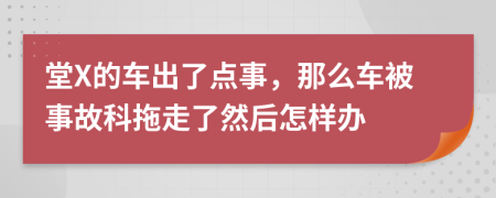 堂X的車出了點(diǎn)事，那么車被事故科拖走了然后怎樣辦