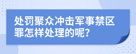 處罰聚眾沖擊軍事禁區(qū)罪怎樣處理的呢？