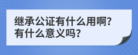 繼承公證有什么用?。坑惺裁匆饬x嗎？