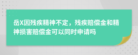 岳X因殘疾精神不定，殘疾賠償金和精神損害賠償金可以同時(shí)申請嗎