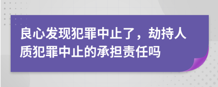 良心發(fā)現(xiàn)犯罪中止了，劫持人質(zhì)犯罪中止的承擔(dān)責(zé)任嗎