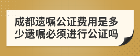 成都遺囑公證費用是多少遺囑必須進行公證嗎