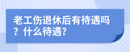 老工傷退休后有待遇嗎？什么待遇？