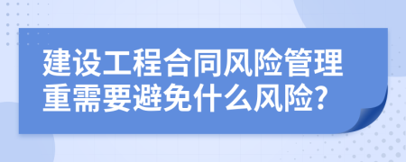 建設(shè)工程合同風(fēng)險(xiǎn)管理重需要避免什么風(fēng)險(xiǎn)?