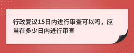 行政復(fù)議15日內(nèi)進(jìn)行審查可以嗎，應(yīng)當(dāng)在多少日內(nèi)進(jìn)行審查