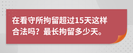 在看守所拘留超過15天這樣合法嗎？最長(zhǎng)拘留多少天。