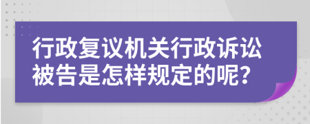 行政復(fù)議機關(guān)行政訴訟被告是怎樣規(guī)定的呢？