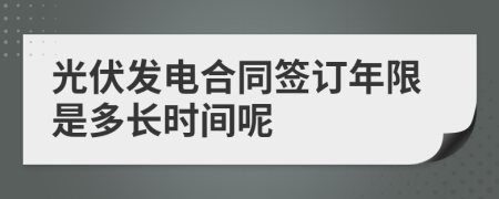 光伏發(fā)電合同簽訂年限是多長時(shí)間呢