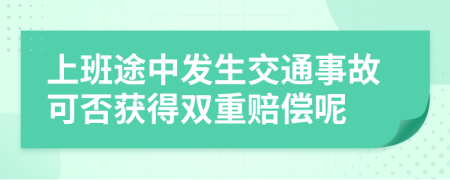 上班途中發(fā)生交通事故可否獲得雙重賠償呢