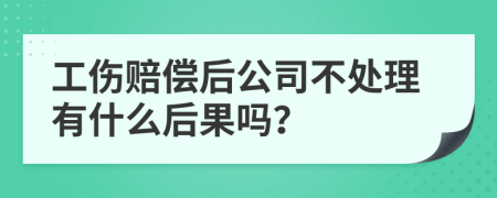 工傷賠償后公司不處理有什么后果嗎？