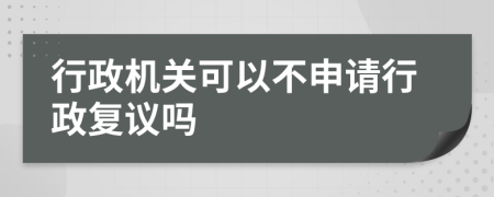 行政機(jī)關(guān)可以不申請(qǐng)行政復(fù)議嗎