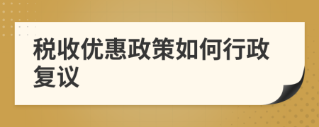 稅收優(yōu)惠政策如何行政復(fù)議