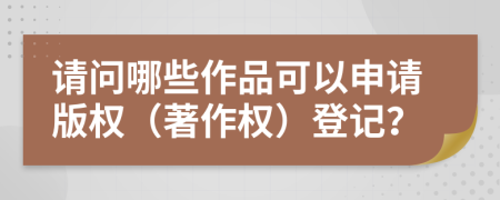 請(qǐng)問哪些作品可以申請(qǐng)版權(quán)（著作權(quán)）登記？
