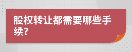 股權(quán)轉(zhuǎn)讓都需要哪些手續(xù)？