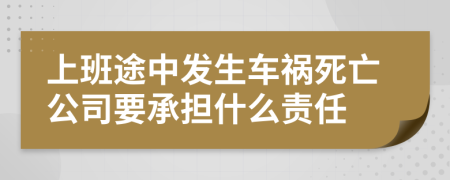 上班途中發(fā)生車禍死亡公司要承擔(dān)什么責(zé)任