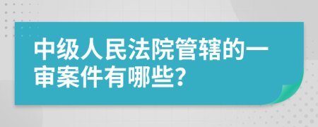 中級人民法院管轄的一審案件有哪些？