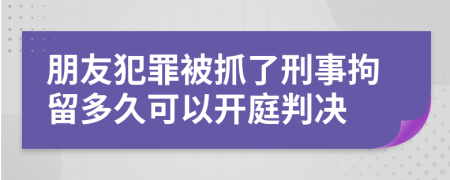 朋友犯罪被抓了刑事拘留多久可以開庭判決