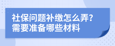 社保問題補(bǔ)繳怎么弄？需要準(zhǔn)備哪些材料