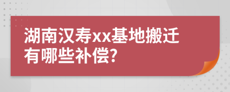 湖南漢壽xx基地搬遷有哪些補償?