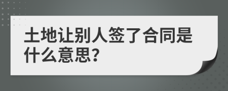 土地讓別人簽了合同是什么意思？