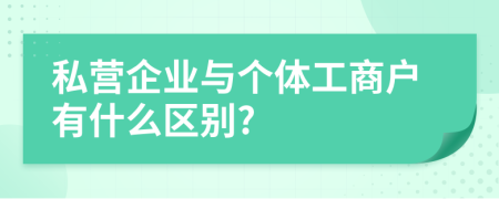 私營企業(yè)與個體工商戶有什么區(qū)別?