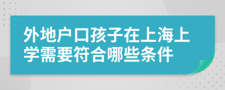 外地戶口孩子在上海上學(xué)需要符合哪些條件