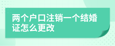 兩個戶口注銷一個結(jié)婚證怎么更改